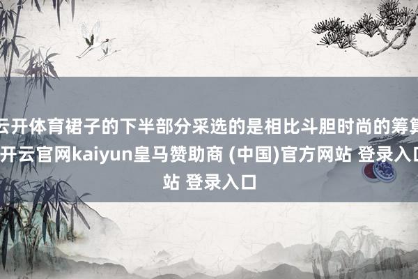 云开体育裙子的下半部分采选的是相比斗胆时尚的筹算-开云官网kaiyun皇马赞助商 (中国)官方网站 登录入口