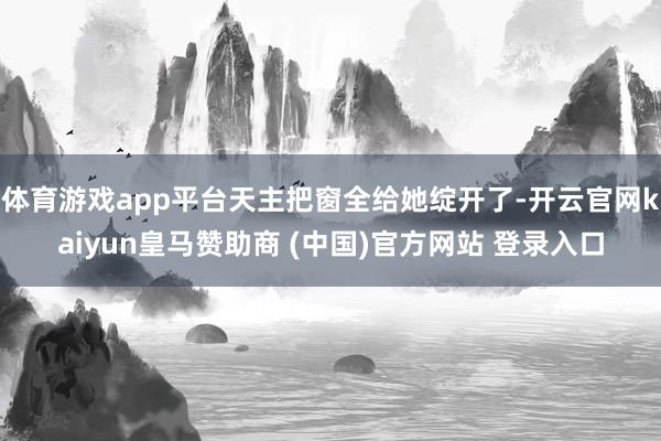 体育游戏app平台天主把窗全给她绽开了-开云官网kaiyun皇马赞助商 (中国)官方网站 登录入口