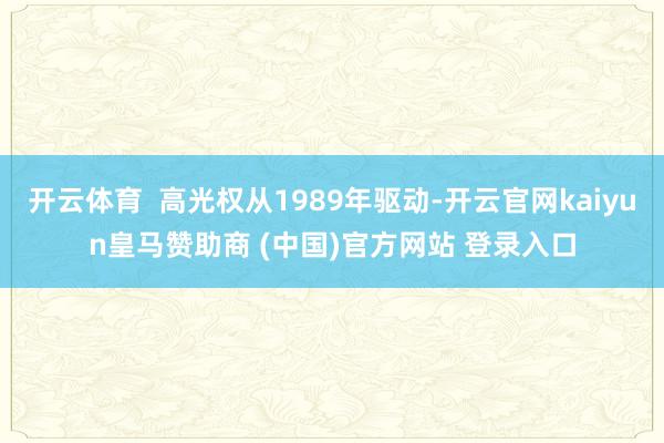 开云体育  高光权从1989年驱动-开云官网kaiyun皇马赞助商 (中国)官方网站 登录入口