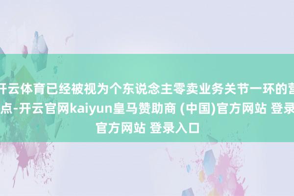 开云体育已经被视为个东说念主零卖业务关节一环的营业网点-开云官网kaiyun皇马赞助商 (中国)官方网站 登录入口
