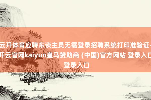 云开体育应聘东谈主员无需登录招聘系统打印准验证-开云官网kaiyun皇马赞助商 (中国)官方网站 登录入口