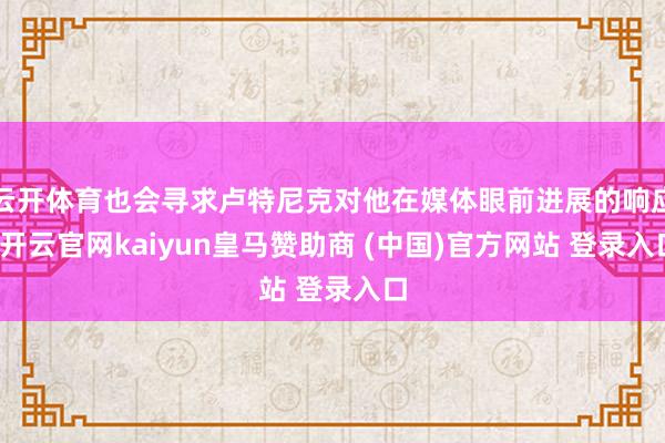 云开体育也会寻求卢特尼克对他在媒体眼前进展的响应-开云官网kaiyun皇马赞助商 (中国)官方网站 登录入口