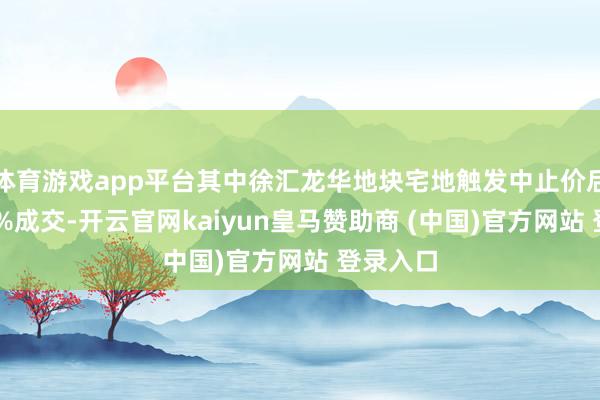 体育游戏app平台其中徐汇龙华地块宅地触发中止价后溢价40%成交-开云官网kaiyun皇马赞助商 (中国)官方网站 登录入口
