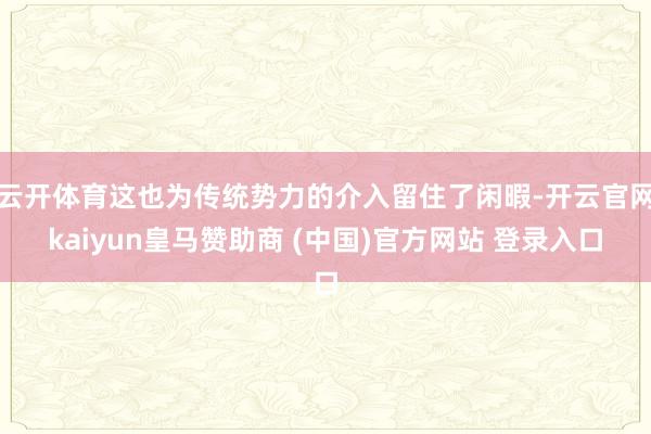 云开体育这也为传统势力的介入留住了闲暇-开云官网kaiyun皇马赞助商 (中国)官方网站 登录入口