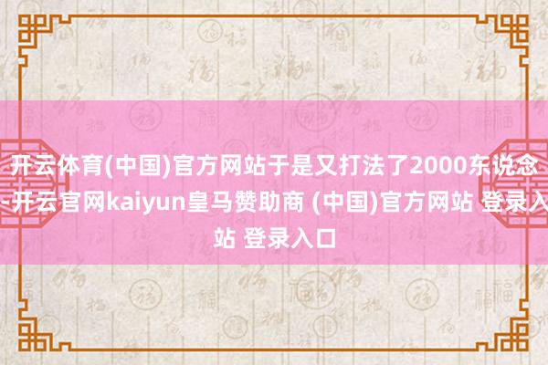 开云体育(中国)官方网站于是又打法了2000东说念主-开云官网kaiyun皇马赞助商 (中国)官方网站 登录入口