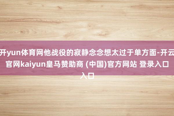 开yun体育网他战役的寂静念念想太过于单方面-开云官网kaiyun皇马赞助商 (中国)官方网站 登录入口