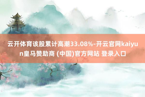 云开体育该股累计高潮33.08%-开云官网kaiyun皇马赞助商 (中国)官方网站 登录入口