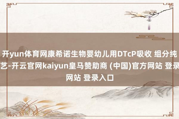 开yun体育网康希诺生物婴幼儿用DTcP吸收 组分纯化工艺-开云官网kaiyun皇马赞助商 (中国)官方网站 登录入口
