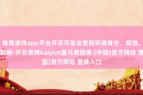 体育游戏app平台开采可能会受到环境身分、腐蚀、生锈等影响-开云官网kaiyun皇马赞助商 (中国)官方网站 登录入口