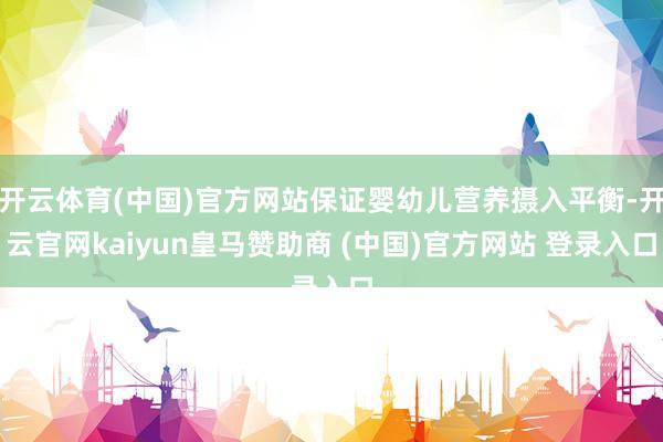 开云体育(中国)官方网站保证婴幼儿营养摄入平衡-开云官网kaiyun皇马赞助商 (中国)官方网站 登录入口