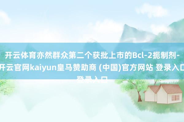 开云体育亦然群众第二个获批上市的Bcl-2扼制剂-开云官网kaiyun皇马赞助商 (中国)官方网站 登录入口