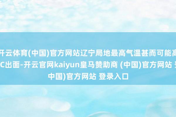 开云体育(中国)官方网站辽宁局地最高气温甚而可能高潮到10℃出面-开云官网kaiyun皇马赞助商 (中国)官方网站 登录入口