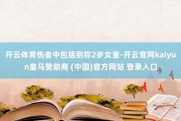 开云体育伤者中包括别称2岁女童-开云官网kaiyun皇马赞助商 (中国)官方网站 登录入口