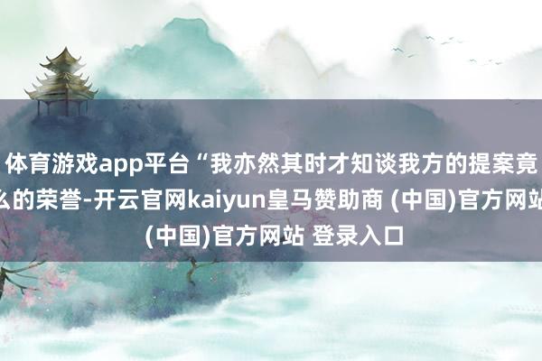 体育游戏app平台“我亦然其时才知谈我方的提案竟获取了这么的荣誉-开云官网kaiyun皇马赞助商 (中国)官方网站 登录入口