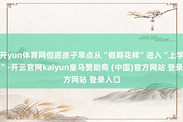 开yun体育网但愿孩子早点从“假期花样”进入“上学花样”-开云官网kaiyun皇马赞助商 (中国)官方网站 登录入口