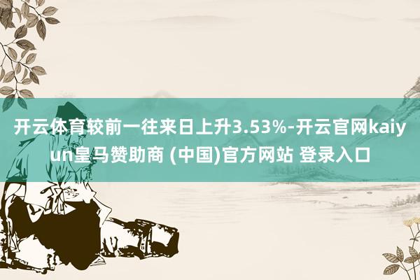 开云体育较前一往来日上升3.53%-开云官网kaiyun皇马赞助商 (中国)官方网站 登录入口