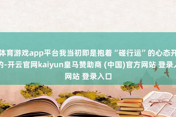体育游戏app平台我当初即是抱着“碰行运”的心态开动的-开云官网kaiyun皇马赞助商 (中国)官方网站 登录入口