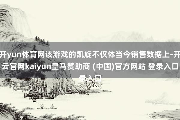 开yun体育网该游戏的凯旋不仅体当今销售数据上-开云官网kaiyun皇马赞助商 (中国)官方网站 登录入口