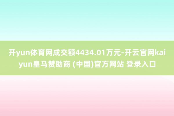 开yun体育网成交额4434.01万元-开云官网kaiyun皇马赞助商 (中国)官方网站 登录入口