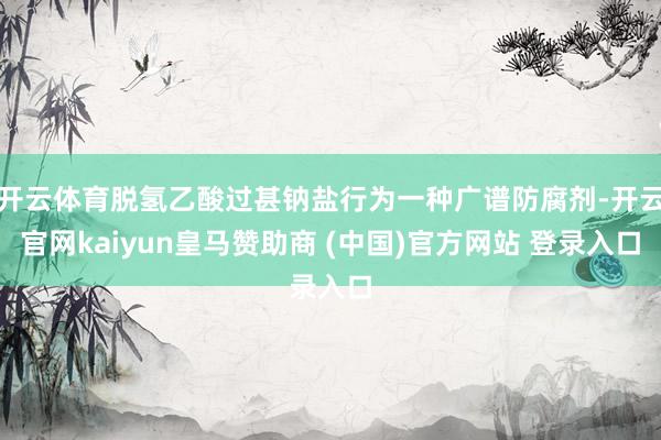 开云体育脱氢乙酸过甚钠盐行为一种广谱防腐剂-开云官网kaiyun皇马赞助商 (中国)官方网站 登录入口
