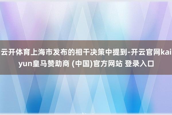 云开体育上海市发布的相干决策中提到-开云官网kaiyun皇马赞助商 (中国)官方网站 登录入口