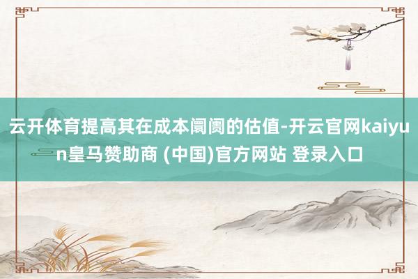 云开体育提高其在成本阛阓的估值-开云官网kaiyun皇马赞助商 (中国)官方网站 登录入口