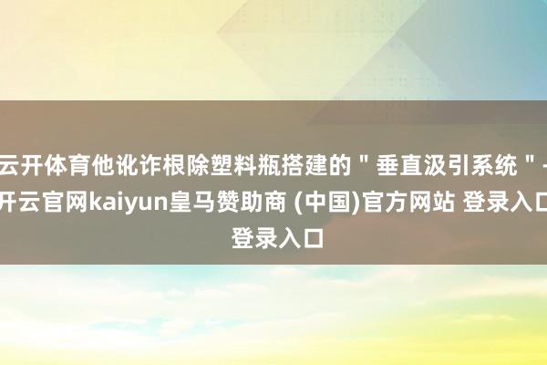 云开体育他讹诈根除塑料瓶搭建的＂垂直汲引系统＂-开云官网kaiyun皇马赞助商 (中国)官方网站 登录入口