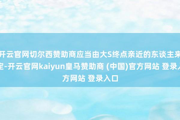 开云官网切尔西赞助商应当由大S终点亲近的东谈主来决定-开云官网kaiyun皇马赞助商 (中国)官方网站 登录入口