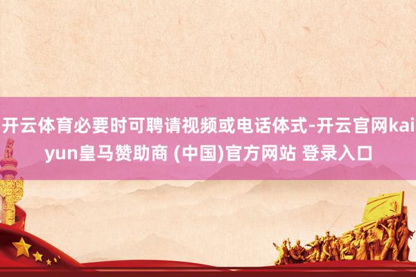 开云体育必要时可聘请视频或电话体式-开云官网kaiyun皇马赞助商 (中国)官方网站 登录入口