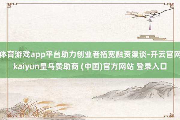 体育游戏app平台助力创业者拓宽融资渠谈-开云官网kaiyun皇马赞助商 (中国)官方网站 登录入口