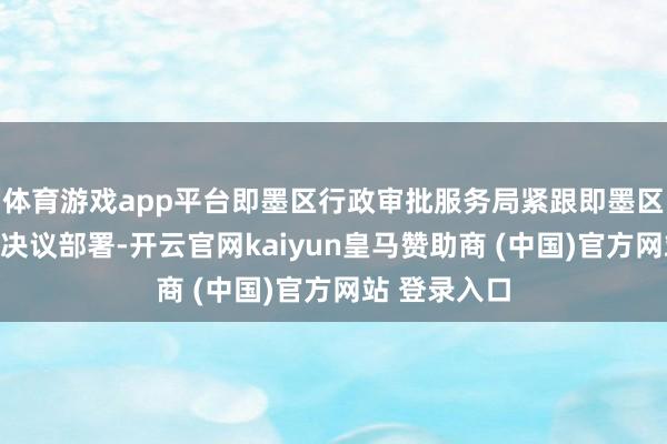 体育游戏app平台即墨区行政审批服务局紧跟即墨区委、区政府决议部署-开云官网kaiyun皇马赞助商 (中国)官方网站 登录入口