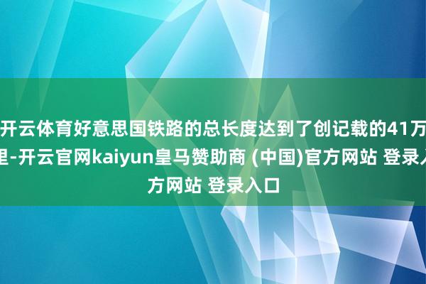 开云体育好意思国铁路的总长度达到了创记载的41万公里-开云官网kaiyun皇马赞助商 (中国)官方网站 登录入口