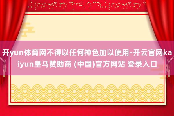 开yun体育网不得以任何神色加以使用-开云官网kaiyun皇马赞助商 (中国)官方网站 登录入口