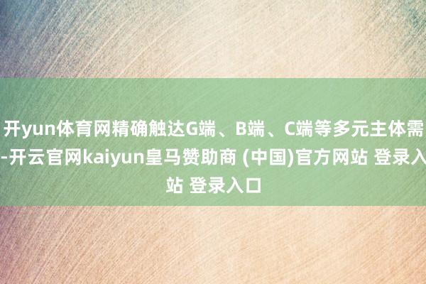 开yun体育网精确触达G端、B端、C端等多元主体需求-开云官网kaiyun皇马赞助商 (中国)官方网站 登录入口