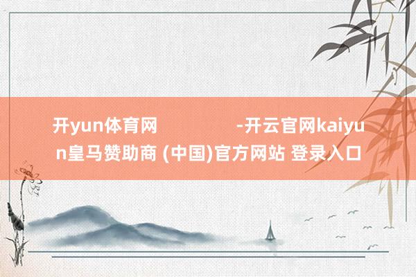 开yun体育网                -开云官网kaiyun皇马赞助商 (中国)官方网站 登录入口