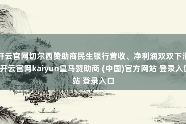 开云官网切尔西赞助商民生银行营收、净利润双双下滑-开云官网kaiyun皇马赞助商 (中国)官方网站 登录入口