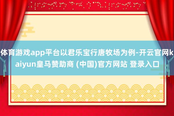 体育游戏app平台以君乐宝行唐牧场为例-开云官网kaiyun皇马赞助商 (中国)官方网站 登录入口