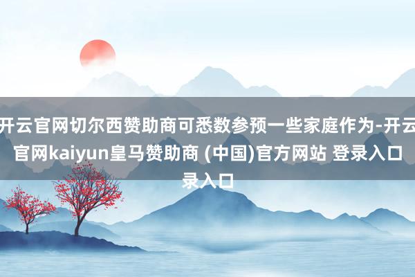 开云官网切尔西赞助商可悉数参预一些家庭作为-开云官网kaiyun皇马赞助商 (中国)官方网站 登录入口