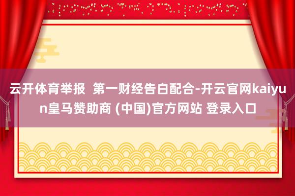 云开体育举报  第一财经告白配合-开云官网kaiyun皇马赞助商 (中国)官方网站 登录入口