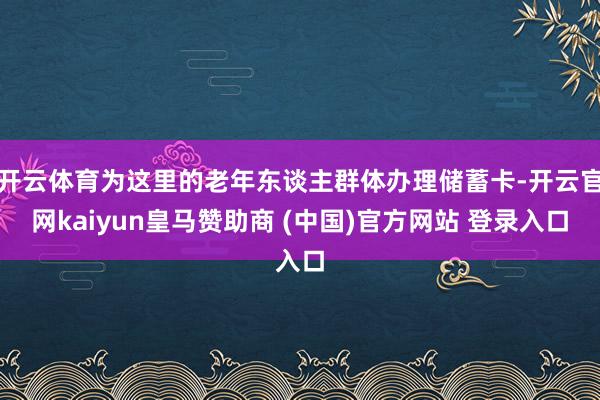 开云体育为这里的老年东谈主群体办理储蓄卡-开云官网kaiyun皇马赞助商 (中国)官方网站 登录入口