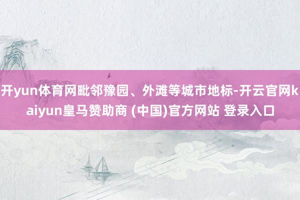 开yun体育网毗邻豫园、外滩等城市地标-开云官网kaiyun皇马赞助商 (中国)官方网站 登录入口