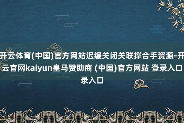开云体育(中国)官方网站迟缓关闭关联撑合手资源-开云官网kaiyun皇马赞助商 (中国)官方网站 登录入口