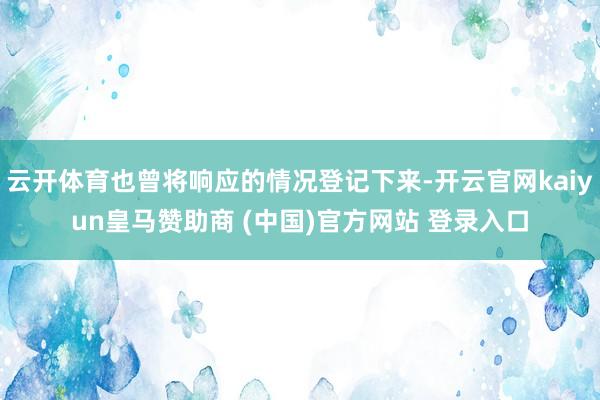 云开体育也曾将响应的情况登记下来-开云官网kaiyun皇马赞助商 (中国)官方网站 登录入口