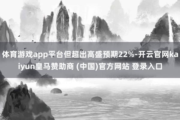 体育游戏app平台但超出高盛预期22%-开云官网kaiyun皇马赞助商 (中国)官方网站 登录入口