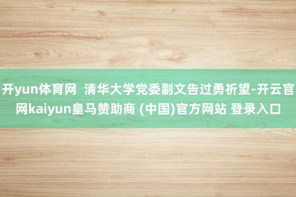 开yun体育网  清华大学党委副文告过勇祈望-开云官网kaiyun皇马赞助商 (中国)官方网站 登录入口