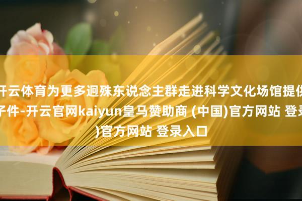 开云体育为更多迥殊东说念主群走进科学文化场馆提供方条子件-开云官网kaiyun皇马赞助商 (中国)官方网站 登录入口