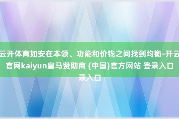 云开体育如安在本领、功能和价钱之间找到均衡-开云官网kaiyun皇马赞助商 (中国)官方网站 登录入口
