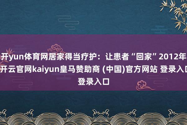 开yun体育网居家得当疗护：让患者“回家”2012年-开云官网kaiyun皇马赞助商 (中国)官方网站 登录入口