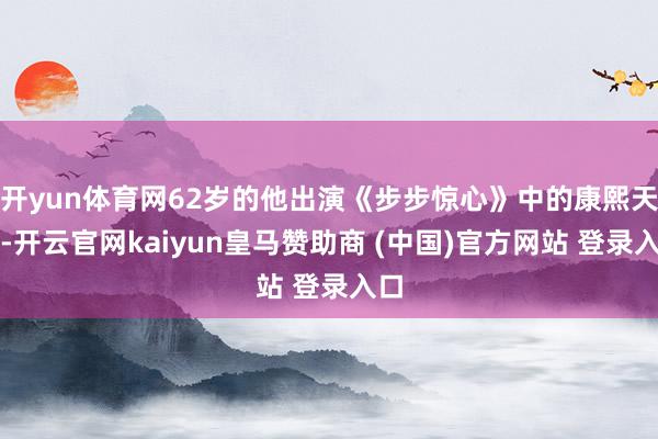 开yun体育网62岁的他出演《步步惊心》中的康熙天子-开云官网kaiyun皇马赞助商 (中国)官方网站 登录入口