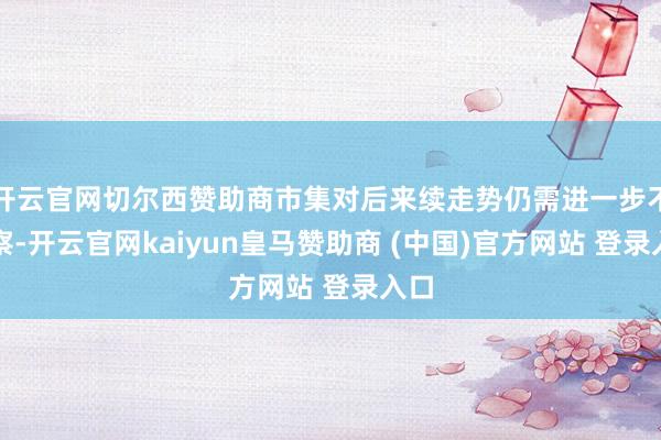 开云官网切尔西赞助商市集对后来续走势仍需进一步不雅察-开云官网kaiyun皇马赞助商 (中国)官方网站 登录入口
